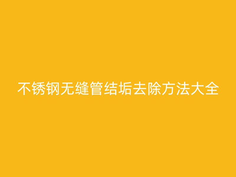 不锈钢无缝管结垢去除方法大全