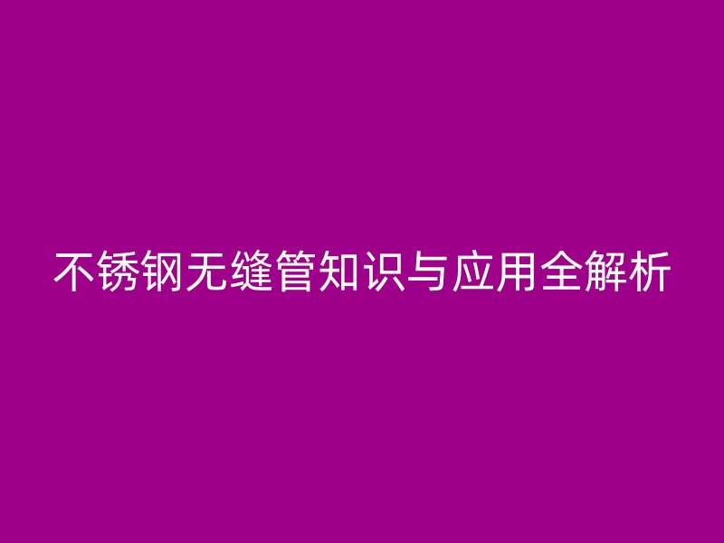 不锈钢无缝管知识与应用全解析