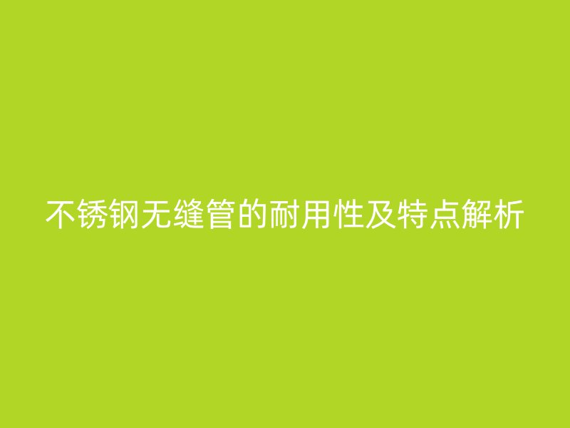 不锈钢无缝管的耐用性及特点解析
