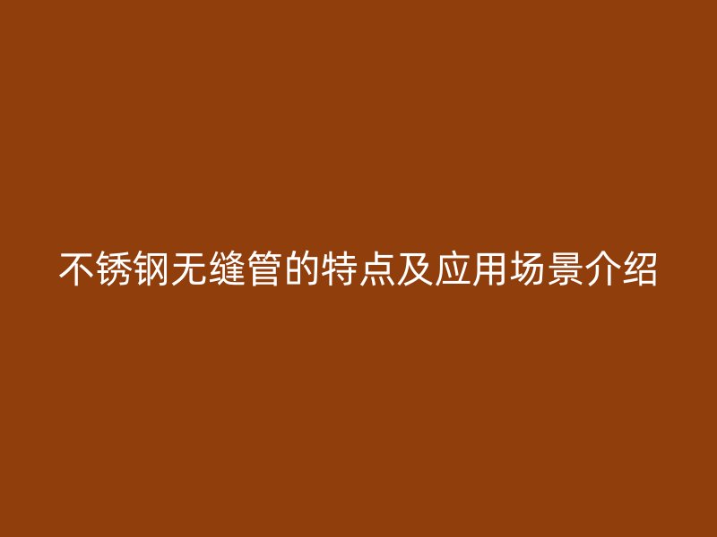 不锈钢无缝管的特点及应用场景介绍