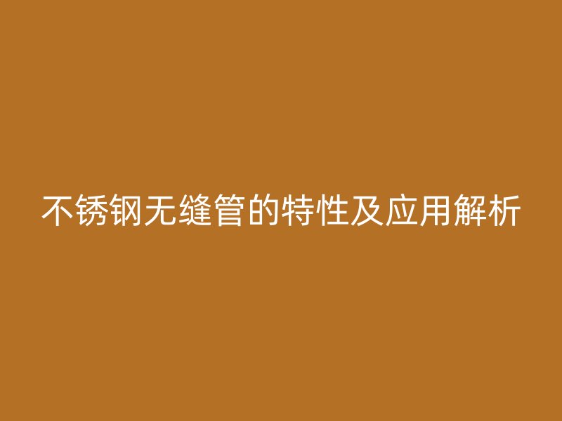 不锈钢无缝管的特性及应用解析