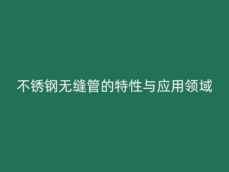 不锈钢无缝管的特性与应用领域