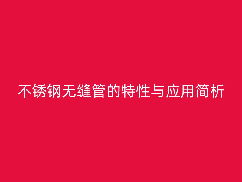不锈钢无缝管的特性与应用简析