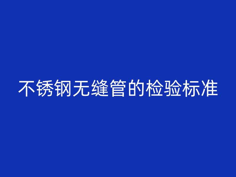 不锈钢无缝管的检验标准