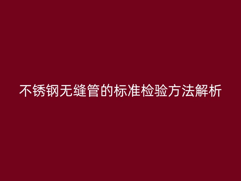 不锈钢无缝管的标准检验方法解析