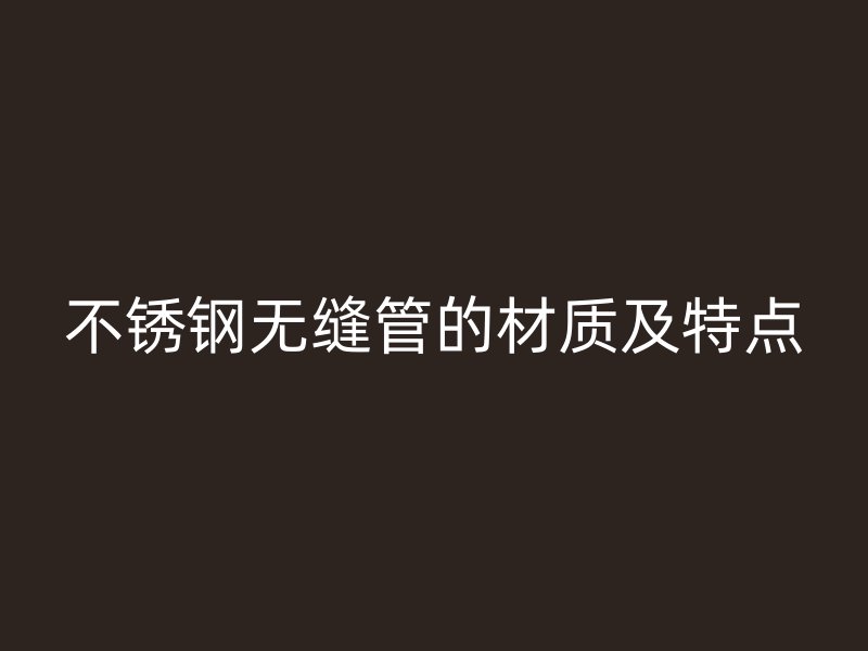 不锈钢无缝管的材质及特点
