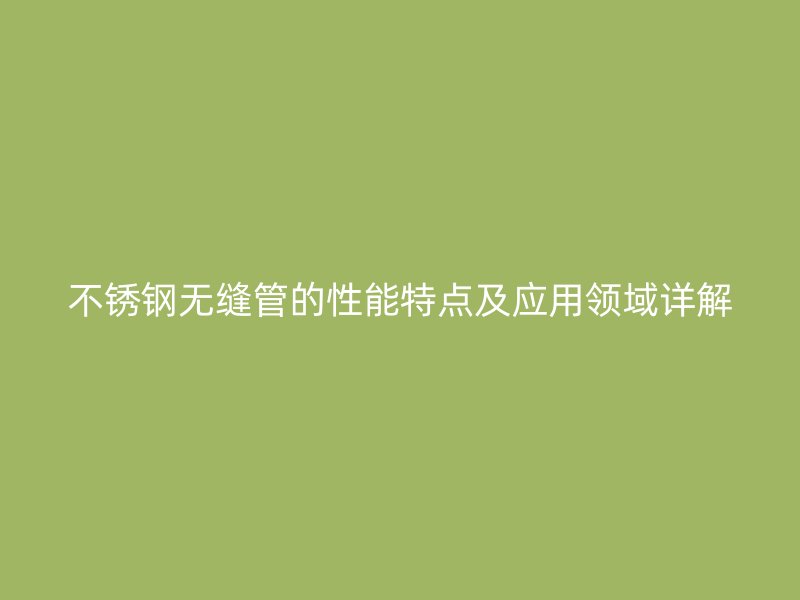 不锈钢无缝管的性能特点及应用领域详解