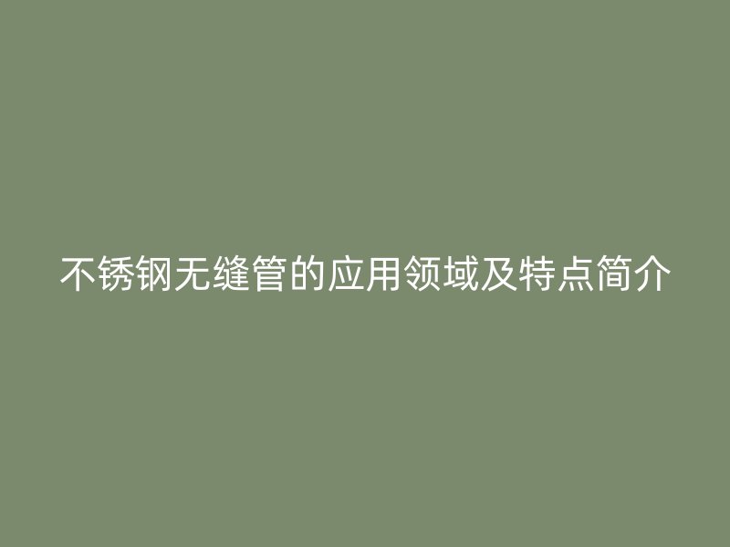 不锈钢无缝管的应用领域及特点简介