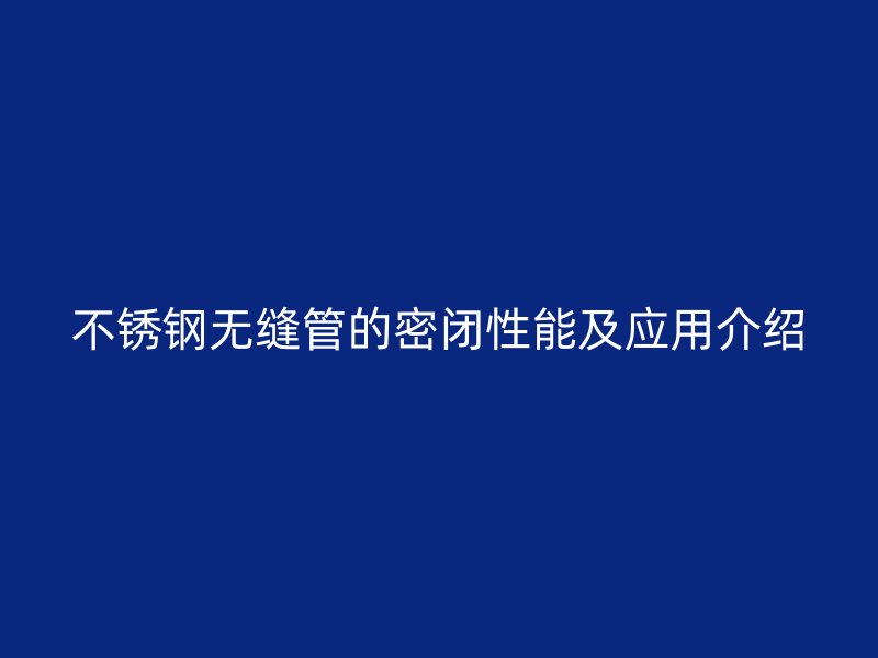 不锈钢无缝管的密闭性能及应用介绍