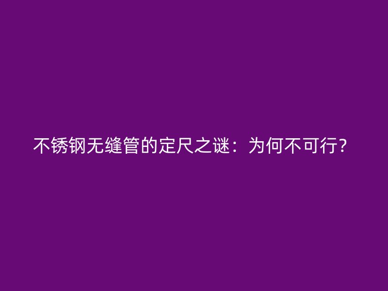 不锈钢无缝管的定尺之谜：为何不可行？