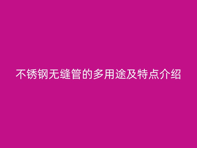 不锈钢无缝管的多用途及特点介绍