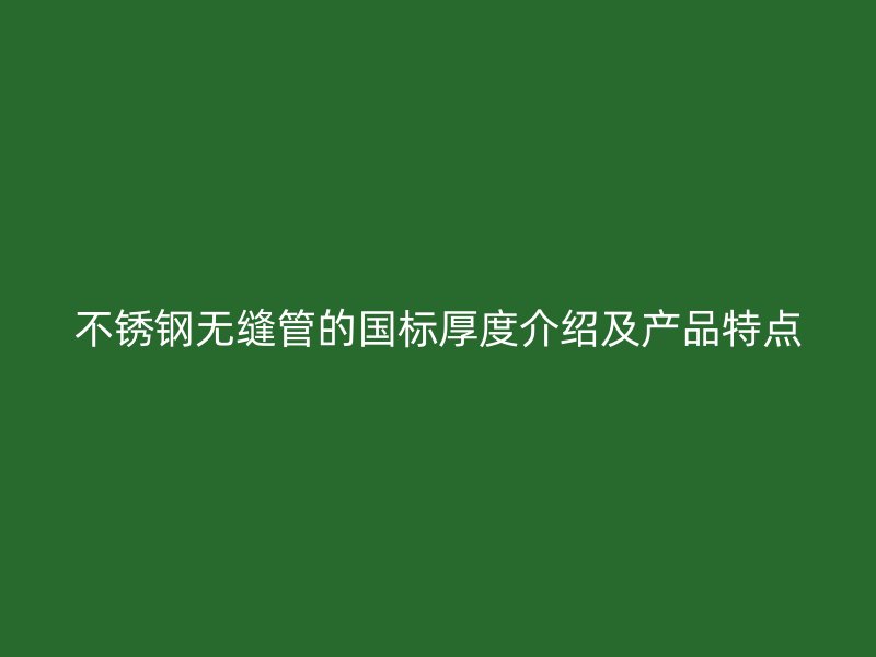 不锈钢无缝管的国标厚度介绍及产品特点
