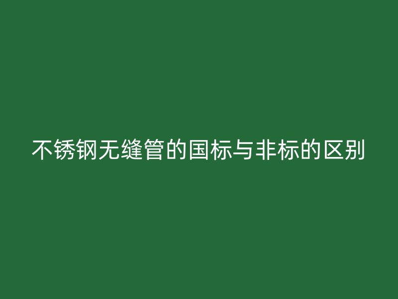 不锈钢无缝管的国标与非标的区别