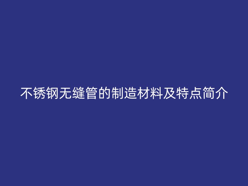 不锈钢无缝管的制造材料及特点简介