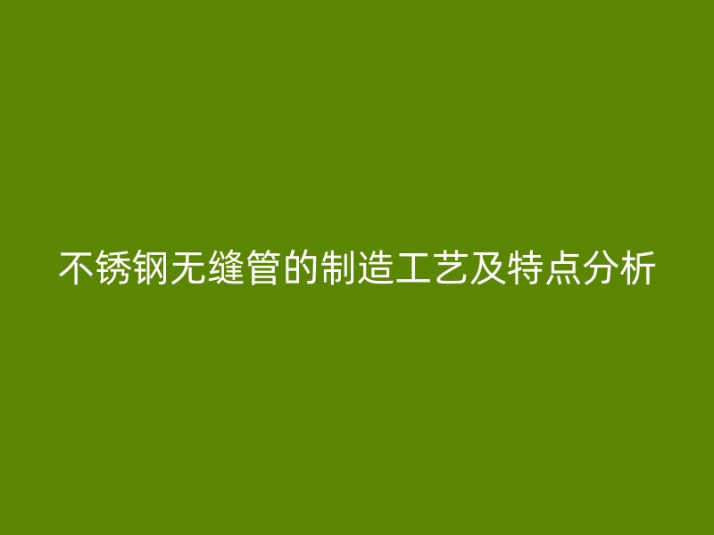 不锈钢无缝管的制造工艺及特点分析