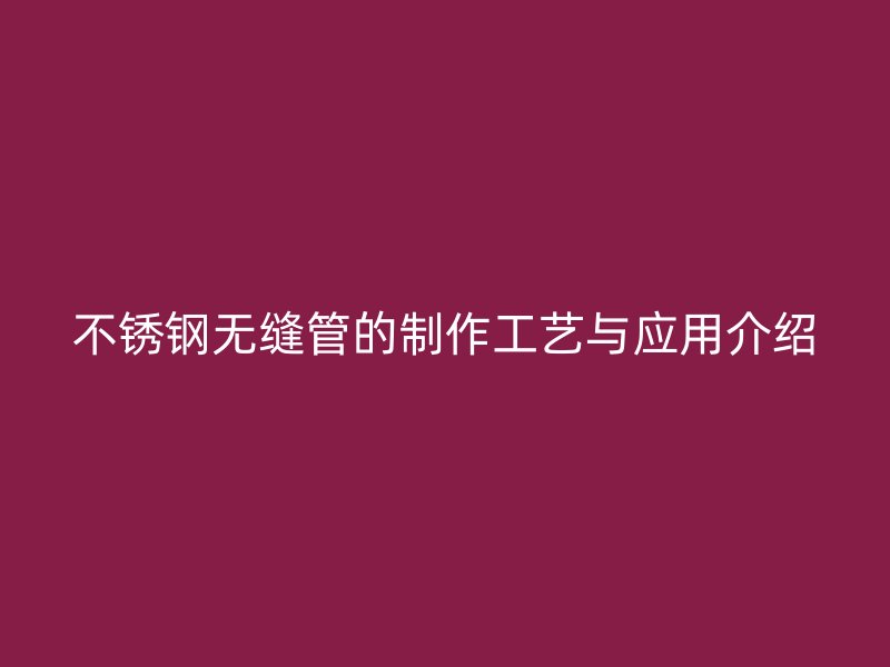 不锈钢无缝管的制作工艺与应用介绍