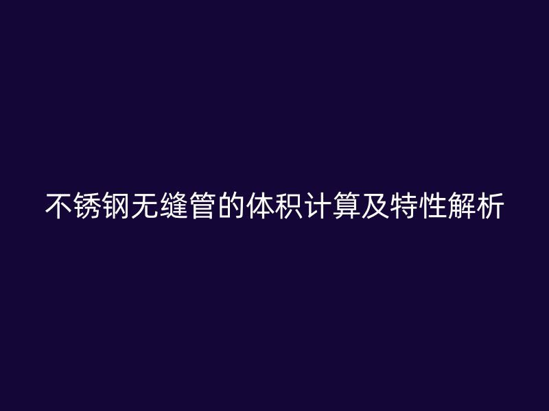 不锈钢无缝管的体积计算及特性解析