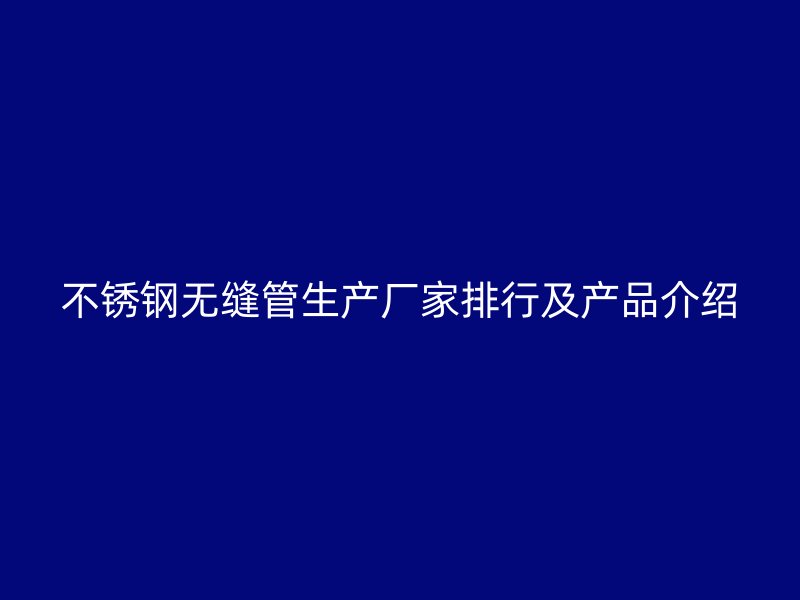 不锈钢无缝管生产厂家排行及产品介绍