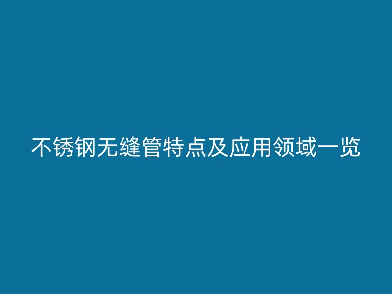 不锈钢无缝管特点及应用领域一览