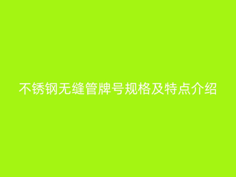 不锈钢无缝管牌号规格及特点介绍