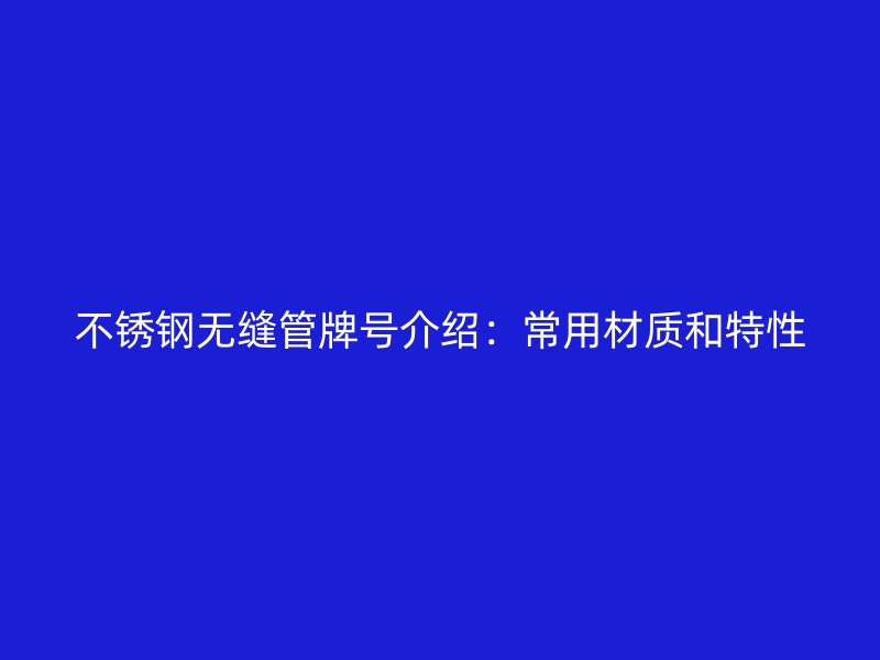 不锈钢无缝管牌号介绍：常用材质和特性