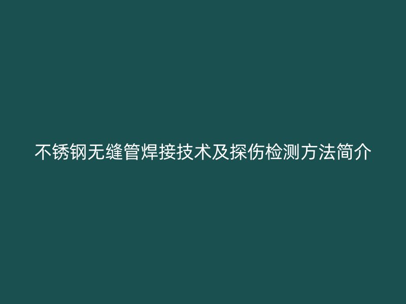 不锈钢无缝管焊接技术及探伤检测方法简介