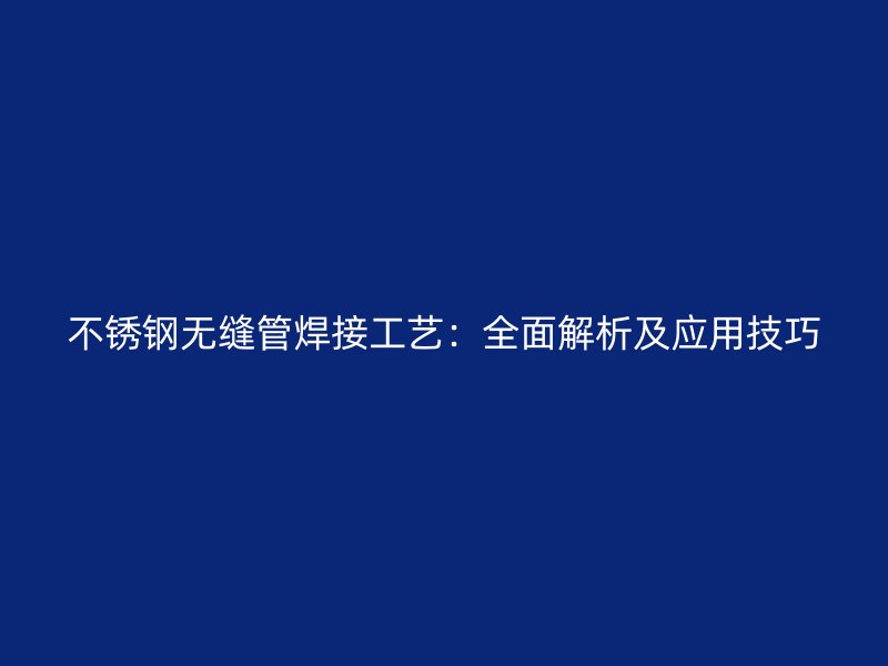 不锈钢无缝管焊接工艺：全面解析及应用技巧