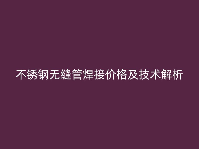 不锈钢无缝管焊接价格及技术解析