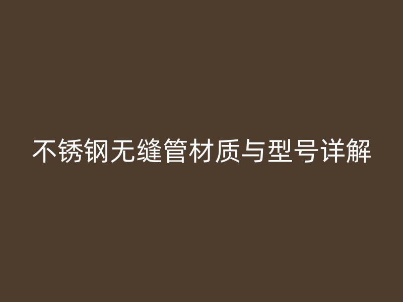 不锈钢无缝管材质与型号详解