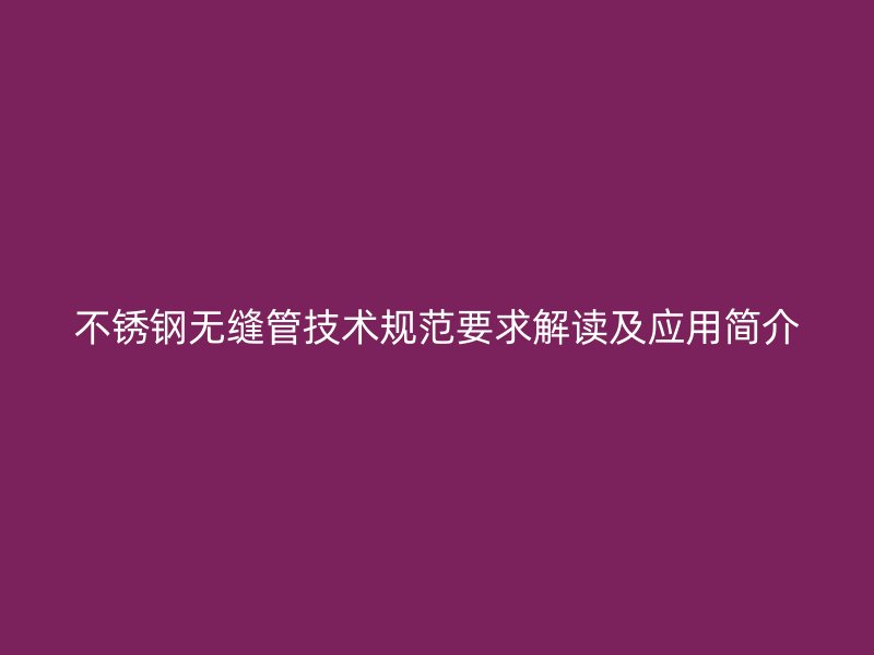 不锈钢无缝管技术规范要求解读及应用简介