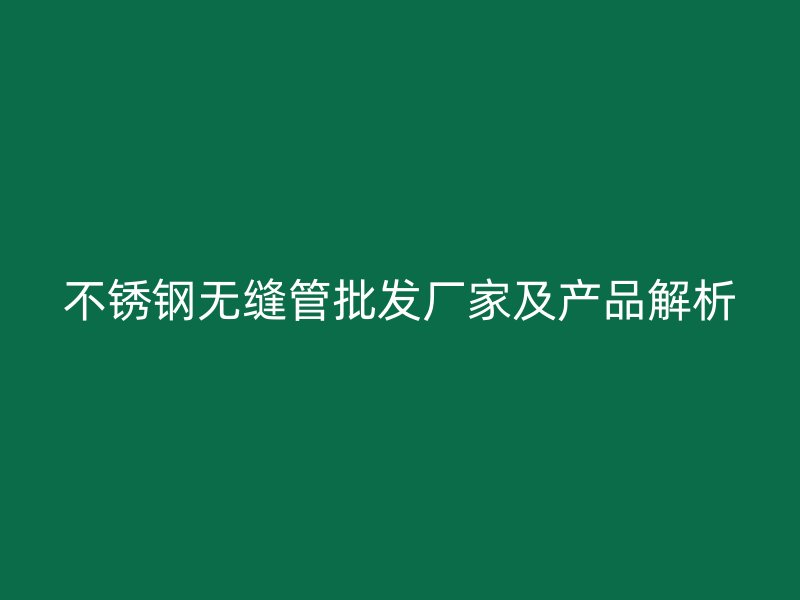 不锈钢无缝管批发厂家及产品解析