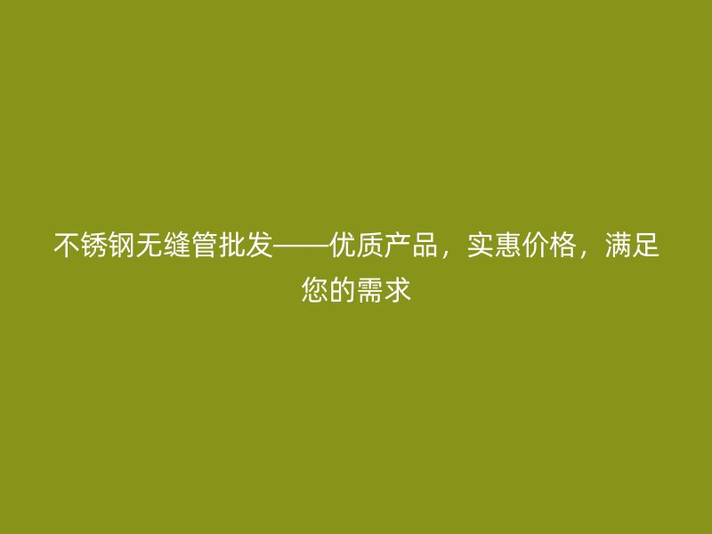 不锈钢无缝管批发——优质产品，实惠价格，满足您的需求