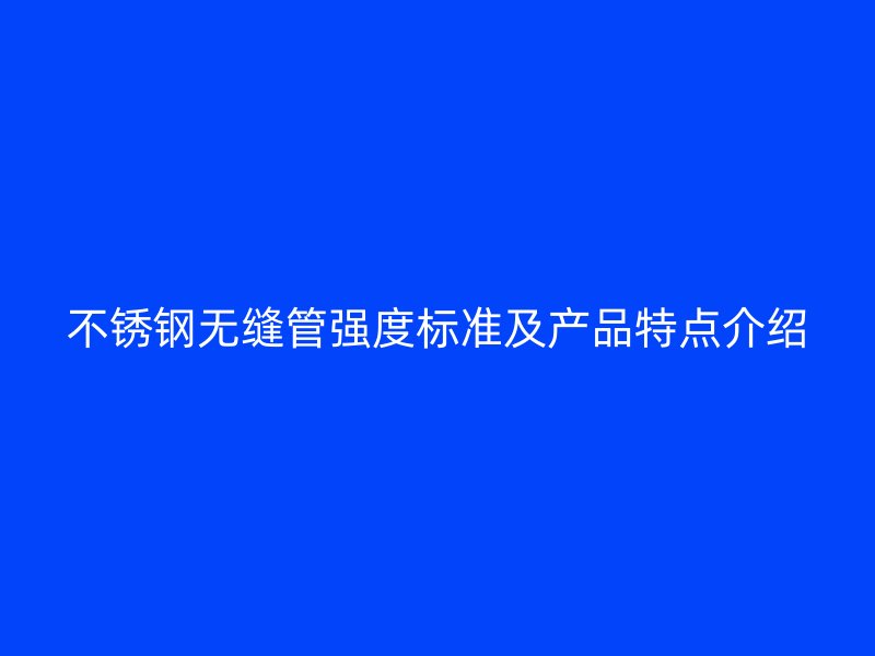 不锈钢无缝管强度标准及产品特点介绍
