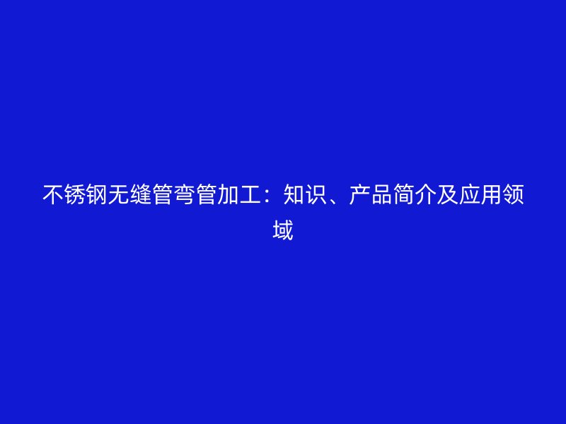 不锈钢无缝管弯管加工：知识、产品简介及应用领域