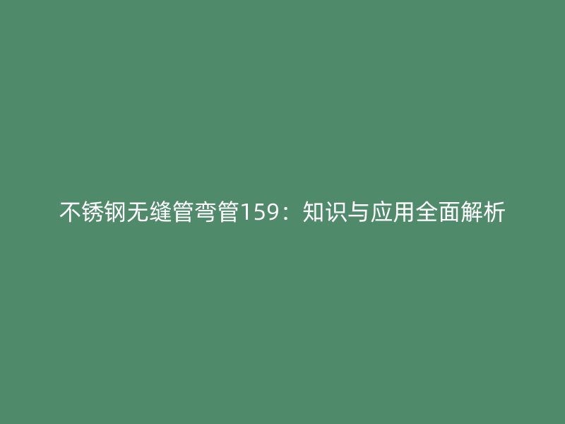 不锈钢无缝管弯管159：知识与应用全面解析