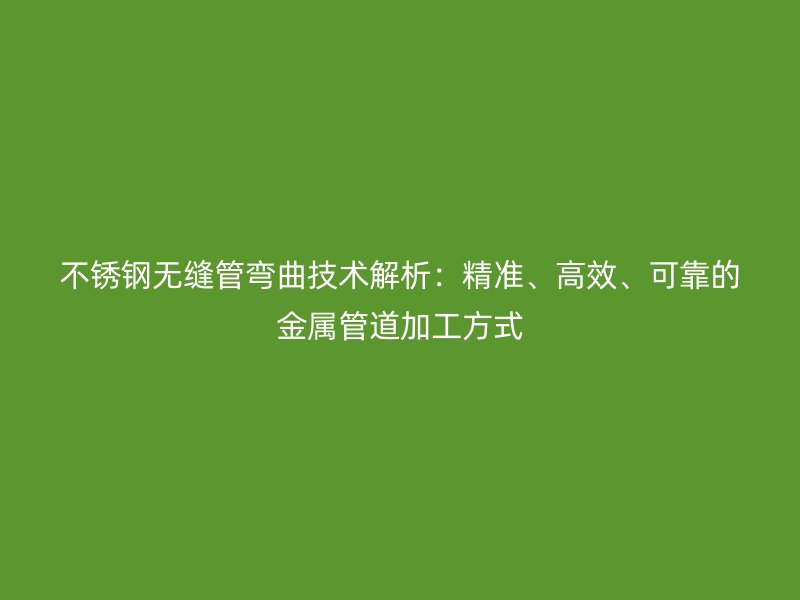不锈钢无缝管弯曲技术解析：精准、高效、可靠的金属管道加工方式