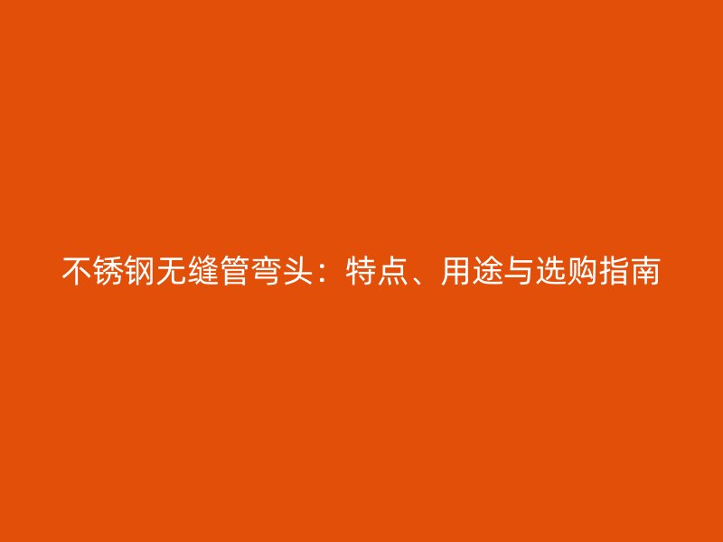 不锈钢无缝管弯头：特点、用途与选购指南
