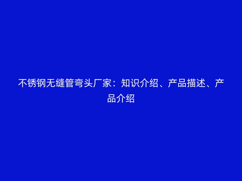不锈钢无缝管弯头厂家：知识介绍、产品描述、产品介绍