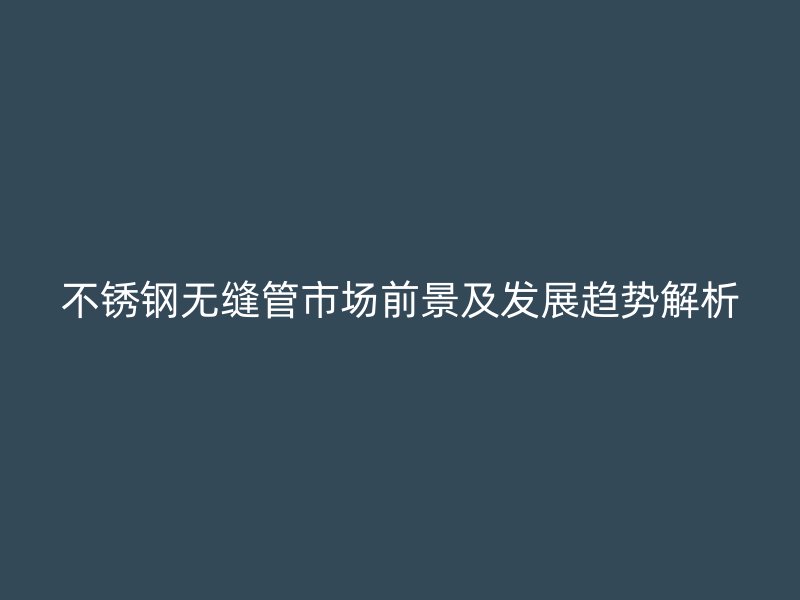 不锈钢无缝管市场前景及发展趋势解析