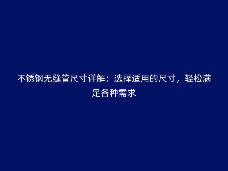 不锈钢无缝管尺寸详解：选择适用的尺寸，轻松满足各种需求