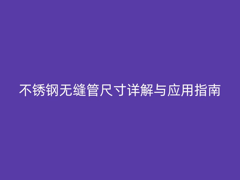 不锈钢无缝管尺寸详解与应用指南