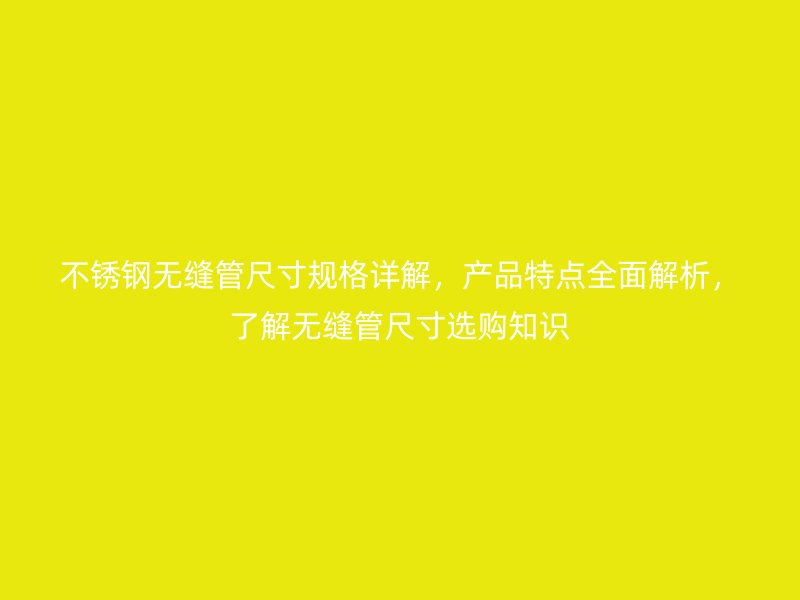 不锈钢无缝管尺寸规格详解，产品特点全面解析，了解无缝管尺寸选购知识