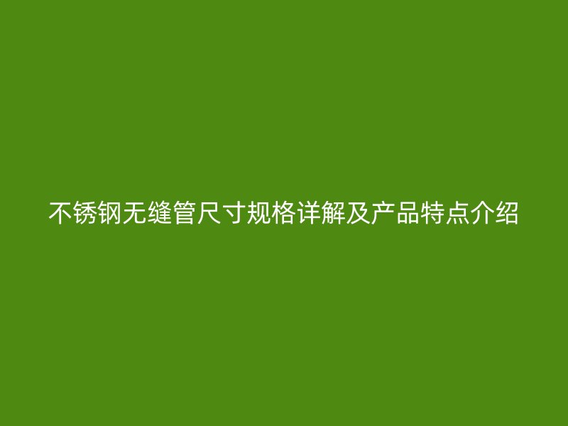 不锈钢无缝管尺寸规格详解及产品特点介绍