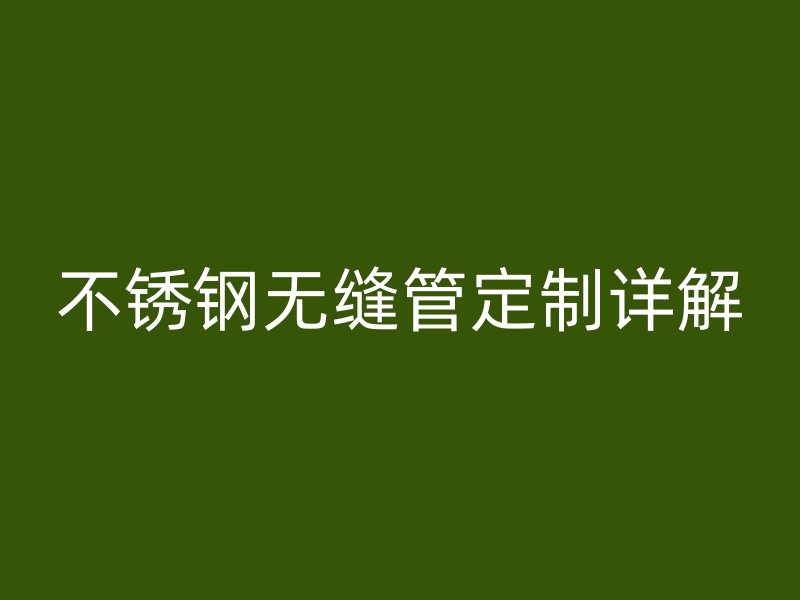 不锈钢无缝管定制详解