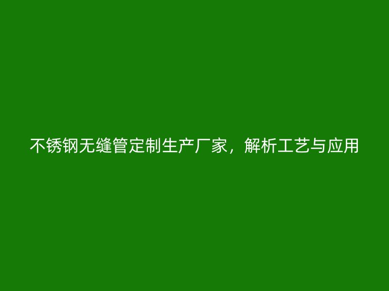 不锈钢无缝管定制生产厂家，解析工艺与应用