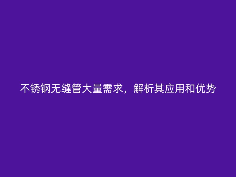 不锈钢无缝管大量需求，解析其应用和优势