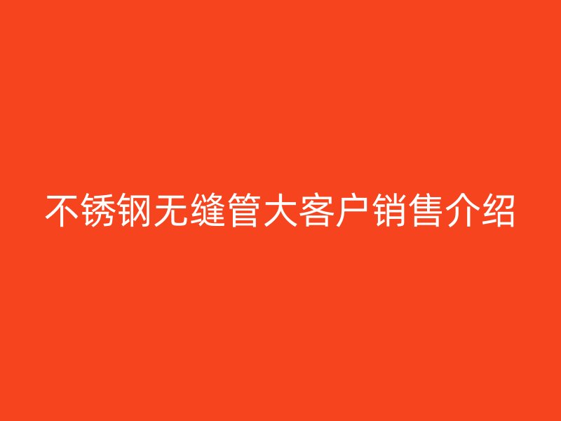 不锈钢无缝管大客户销售介绍