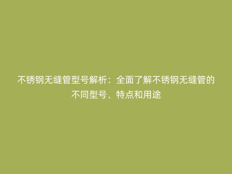 不锈钢无缝管型号解析：全面了解不锈钢无缝管的不同型号、特点和用途
