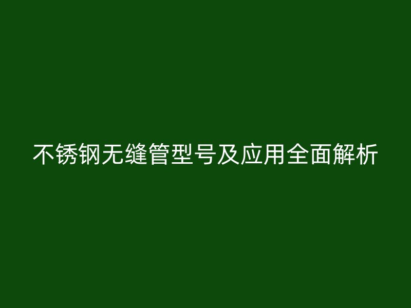 不锈钢无缝管型号及应用全面解析