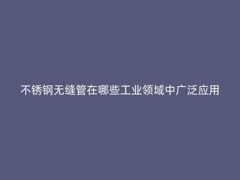 不锈钢无缝管在哪些工业领域中广泛应用